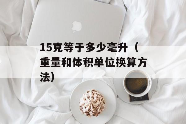 15克等于多少毫升（重量和体积单位换算方法）-第1张图片-