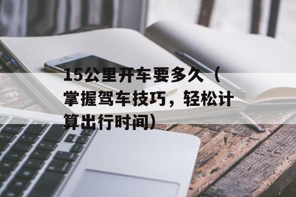 15公里开车要多久（掌握驾车技巧，轻松计算出行时间）-第1张图片-