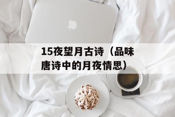 15夜望月古诗（品味唐诗中的月夜情思）-第1张图片-