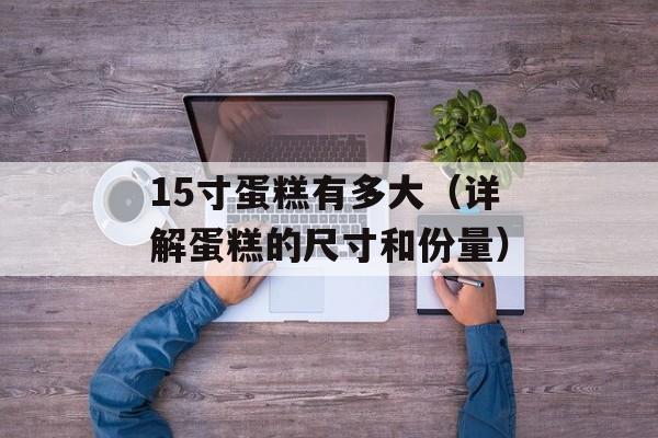 15寸蛋糕有多大（详解蛋糕的尺寸和份量）-第1张图片-