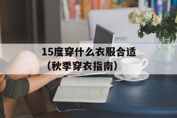 15度穿什么衣服合适（秋季穿衣指南）-第1张图片-