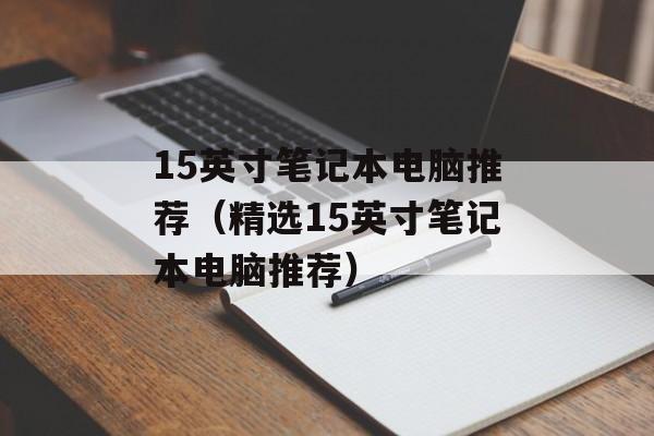 15英寸笔记本电脑推荐（精选15英寸笔记本电脑推荐）-第1张图片-