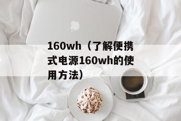 160wh（了解便携式电源160wh的使用方法）-第1张图片-