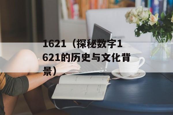 1621（探秘数字1621的历史与文化背景）-第1张图片-