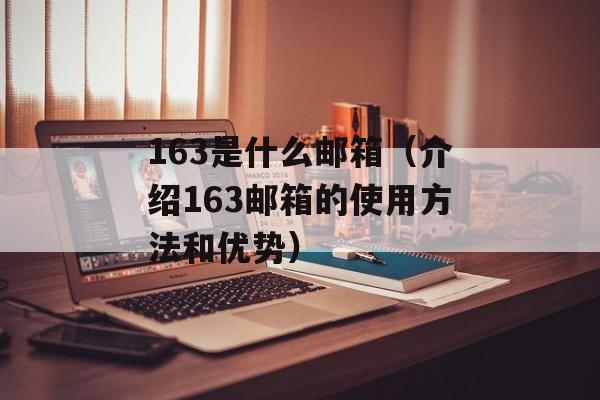163是什么邮箱（介绍163邮箱的使用方法和优势）-第1张图片-