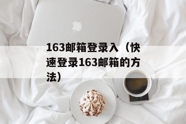 163邮箱登录入（快速登录163邮箱的方法）-第1张图片-