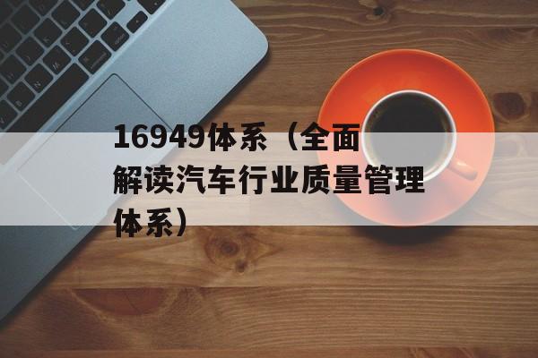 16949体系（全面解读汽车行业质量管理体系）-第1张图片-
