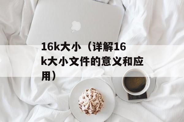 16k大小（详解16k大小文件的意义和应用）-第1张图片-