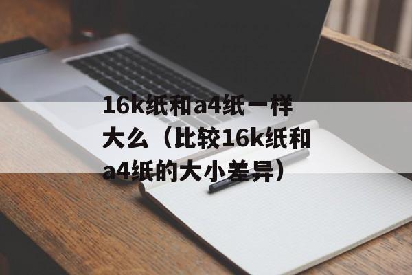 16k纸和a4纸一样大么（比较16k纸和a4纸的大小差异）-第1张图片-
