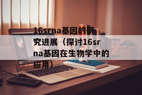 16srna基因的研究进展（探讨16srna基因在生物学中的应用）-第1张图片-