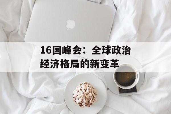 16国峰会：全球政治经济格局的新变革-第1张图片-