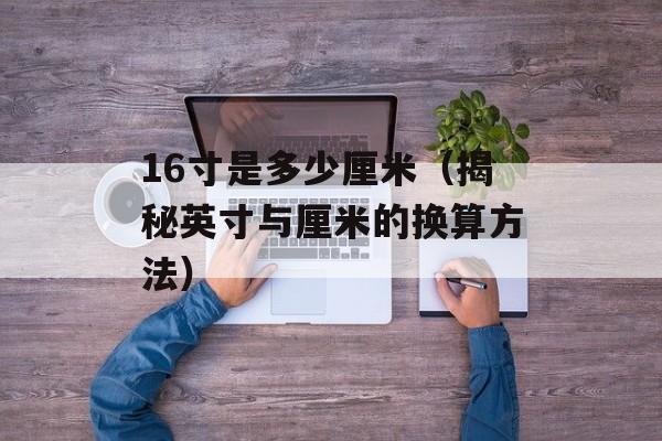 16寸是多少厘米（揭秘英寸与厘米的换算方法）-第1张图片-