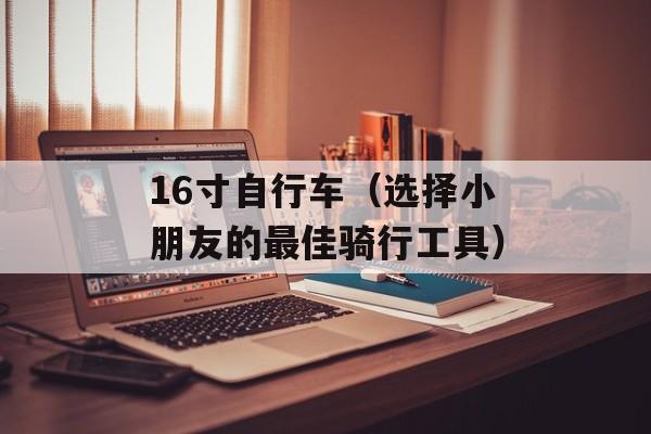 16寸自行车（选择小朋友的最佳骑行工具）-第1张图片-