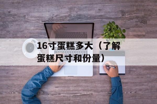 16寸蛋糕多大（了解蛋糕尺寸和份量）-第1张图片-