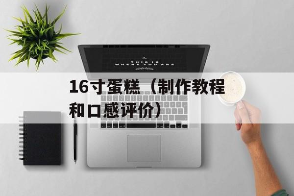 16寸蛋糕（制作教程和口感评价）-第1张图片-