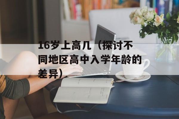 16岁上高几（探讨不同地区高中入学年龄的差异）-第1张图片-