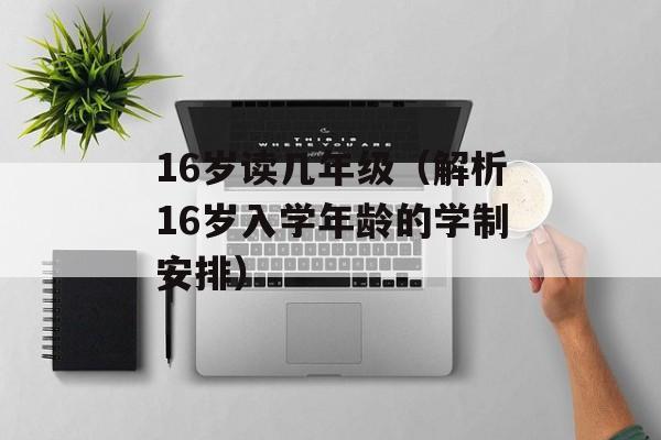 16岁读几年级（解析16岁入学年龄的学制安排）-第1张图片-