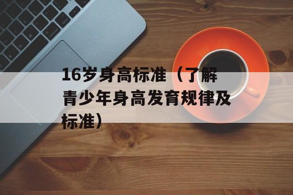 16岁身高标准（了解青少年身高发育规律及标准）-第1张图片-