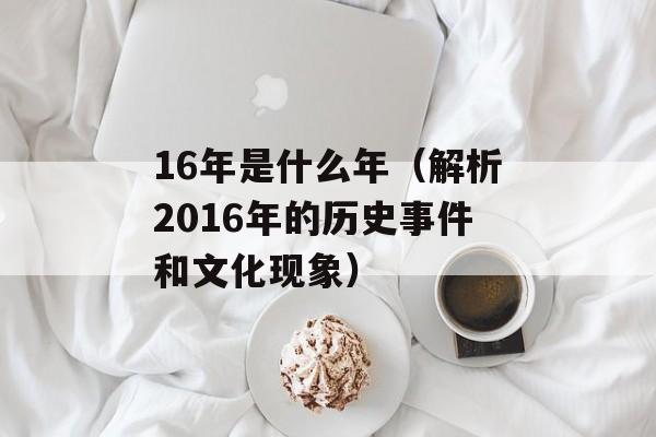 16年是什么年（解析2016年的历史事件和文化现象）-第1张图片-