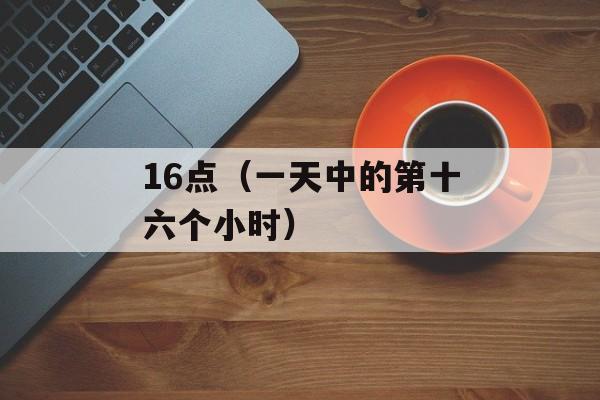 16点（一天中的第十六个小时）-第1张图片-