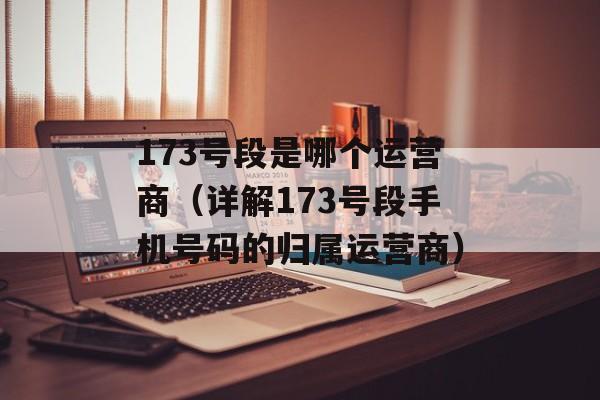 173号段是哪个运营商（详解173号段手机号码的归属运营商）-第1张图片-
