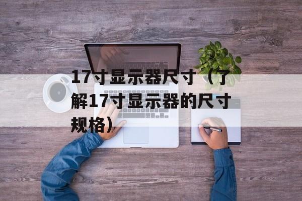 17寸显示器尺寸（了解17寸显示器的尺寸规格）-第1张图片-