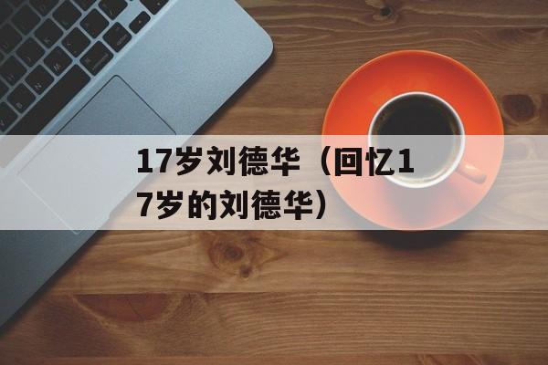 17岁刘德华（回忆17岁的刘德华）-第1张图片-