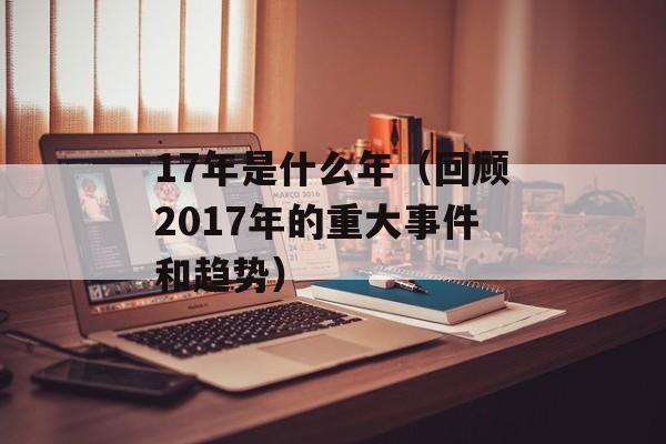 17年是什么年（回顾2017年的重大事件和趋势）-第1张图片-