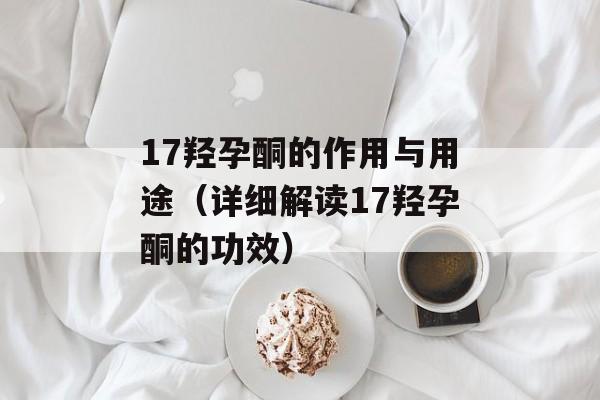 17羟孕酮的作用与用途（详细解读17羟孕酮的功效）-第1张图片-