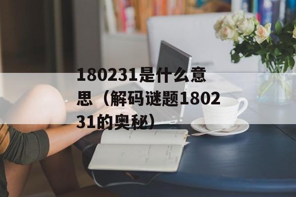 180231是什么意思（解码谜题180231的奥秘）-第1张图片-