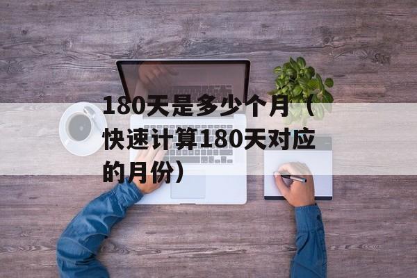 180天是多少个月（快速计算180天对应的月份）-第1张图片-