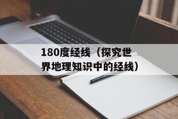 180度经线（探究世界地理知识中的经线）-第1张图片-