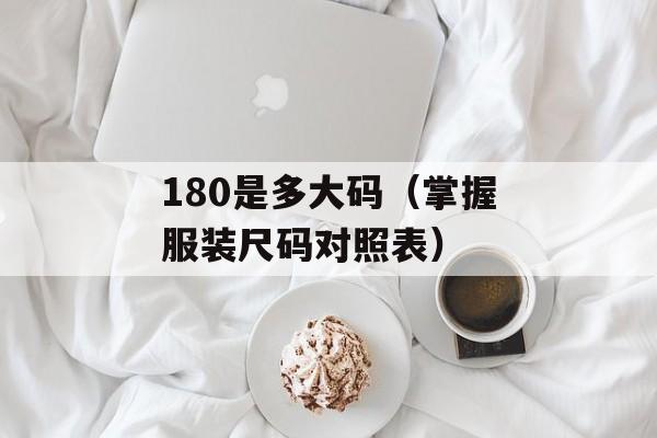 180是多大码（掌握服装尺码对照表）-第1张图片-