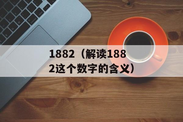 1882（解读1882这个数字的含义）-第1张图片-