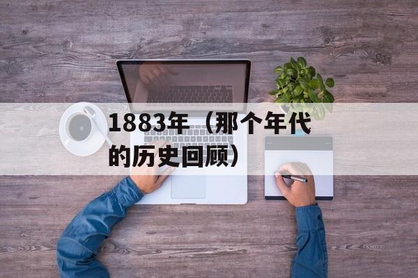 1883年（那个年代的历史回顾）-第1张图片-