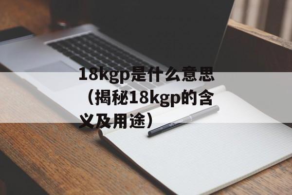 18kgp是什么意思（揭秘18kgp的含义及用途）-第1张图片-