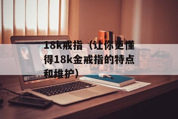 18k戒指（让你更懂得18k金戒指的特点和维护）-第1张图片-