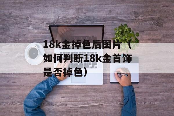 18k金掉色后图片（如何判断18k金首饰是否掉色）-第1张图片-