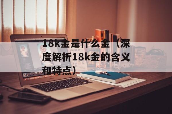 18k金是什么金（深度解析18k金的含义和特点）-第1张图片-