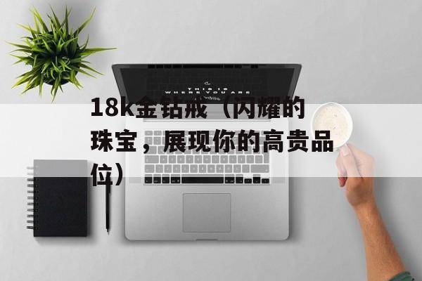 18k金钻戒（闪耀的珠宝，展现你的高贵品位）-第1张图片-