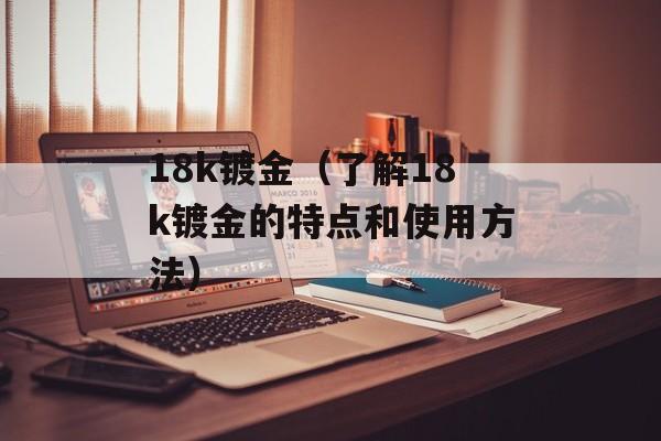 18k镀金（了解18k镀金的特点和使用方法）-第1张图片-