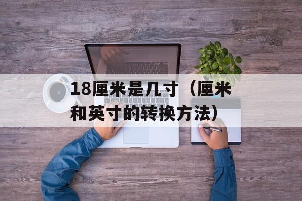 18厘米是几寸（厘米和英寸的转换方法）-第1张图片-