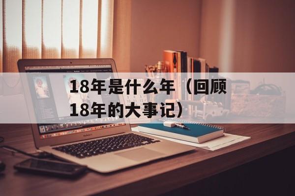 18年是什么年（回顾18年的大事记）-第1张图片-