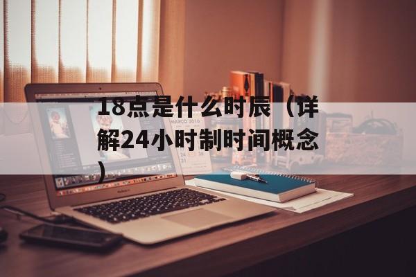 18点是什么时辰（详解24小时制时间概念）-第1张图片-