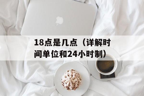 18点是几点（详解时间单位和24小时制）-第1张图片-