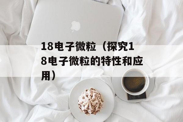 18电子微粒（探究18电子微粒的特性和应用）-第1张图片-