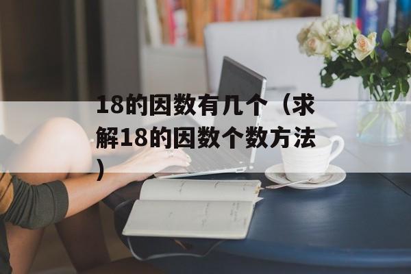 18的因数有几个（求解18的因数个数方法）-第1张图片-
