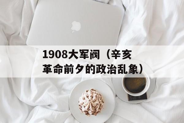 1908大军阀（辛亥革命前夕的政治乱象）-第1张图片-