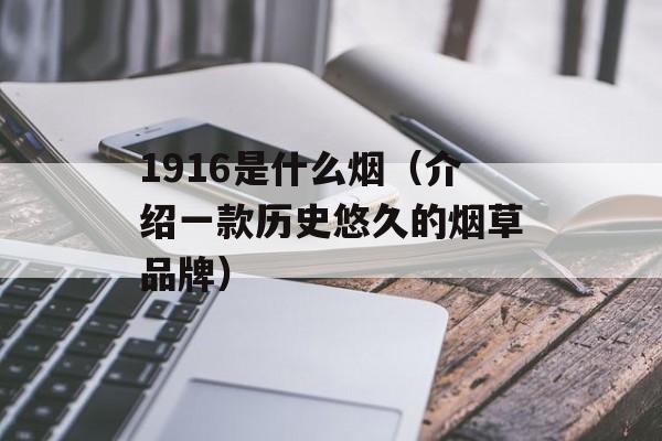 1916是什么烟（介绍一款历史悠久的烟草品牌）-第1张图片-
