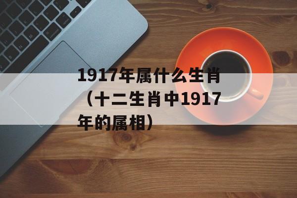 1917年属什么生肖（十二生肖中1917年的属相）-第1张图片-
